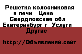 Решетка колосниковая в печи › Цена ­ 1 - Свердловская обл., Екатеринбург г. Услуги » Другие   